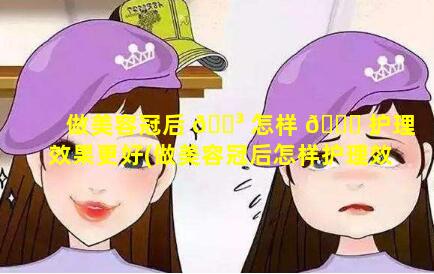 做美容冠后 🐳 怎样 💐 护理效果更好(做美容冠后怎样护理效果更好一些)